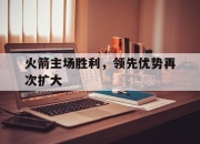 平博体育试玩-关于火箭主场胜利，领先优势再次扩大的信息