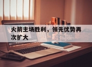 平博体育试玩-关于火箭主场胜利，领先优势再次扩大的信息