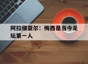 平博体育官网-包含阿拉细亚尔：梅西是当今足坛第一人的词条