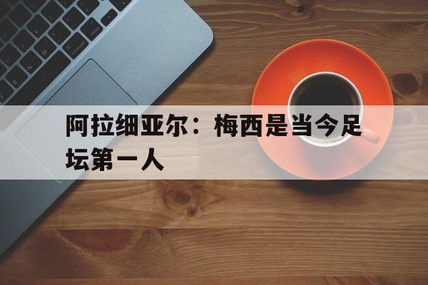 包含阿拉细亚尔：梅西是当今足坛第一人的词条